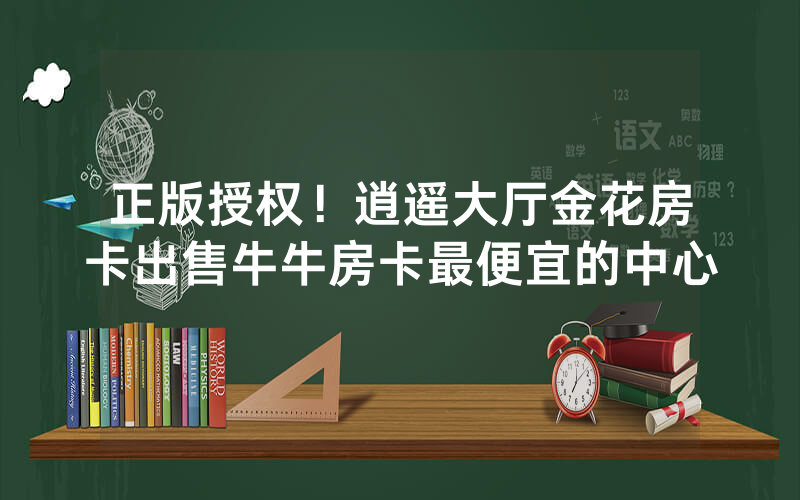 正版授权！逍遥大厅金花房卡出售牛牛房卡最便宜的中心