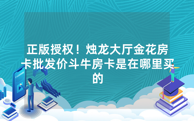 正版授权！烛龙大厅金花房卡批发价斗牛房卡是在哪里买的