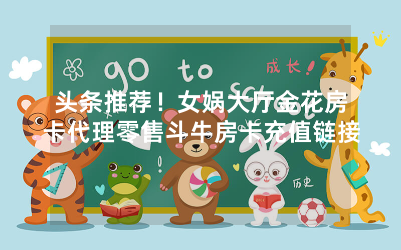 头条推荐！女娲大厅金花房卡代理零售斗牛房卡充值链接
