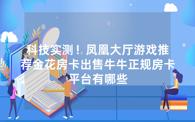 科技实测！凤凰大厅游戏推荐金花房卡出售牛牛正规房卡平台有哪些