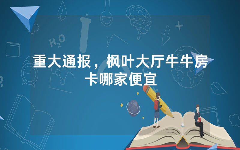 重大通报，枫叶大厅牛牛房卡哪家便宜