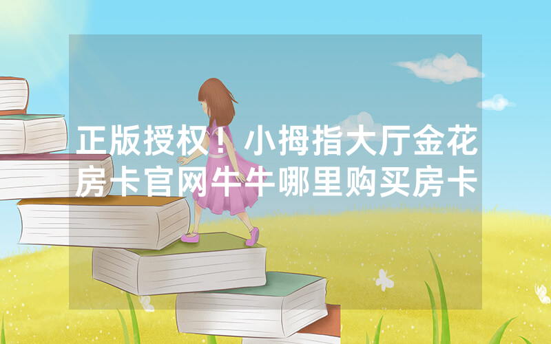 正版授权！小拇指大厅金花房卡官网牛牛哪里购买房卡