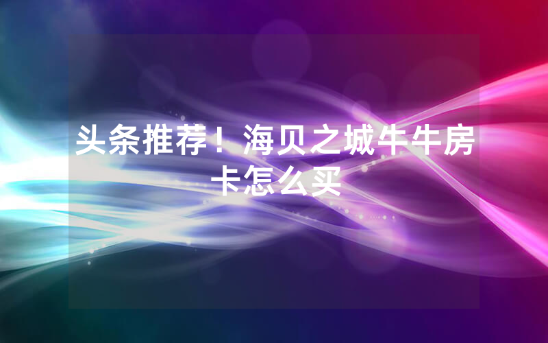 头条推荐！海贝之城牛牛房卡怎么买