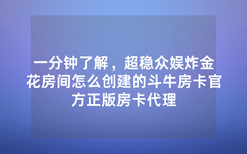 一分钟了解，超稳众娱炸金花房间怎么创建的斗牛房卡官方正版房卡代理