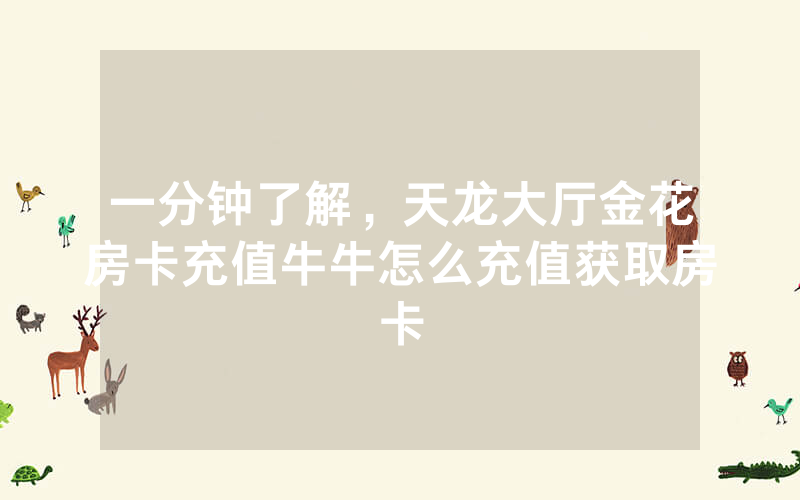 一分钟了解，天龙大厅金花房卡充值牛牛怎么充值获取房卡