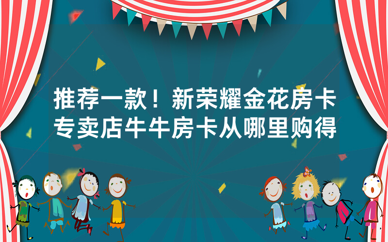 推荐一款！新荣耀金花房卡专卖店牛牛房卡从哪里购得