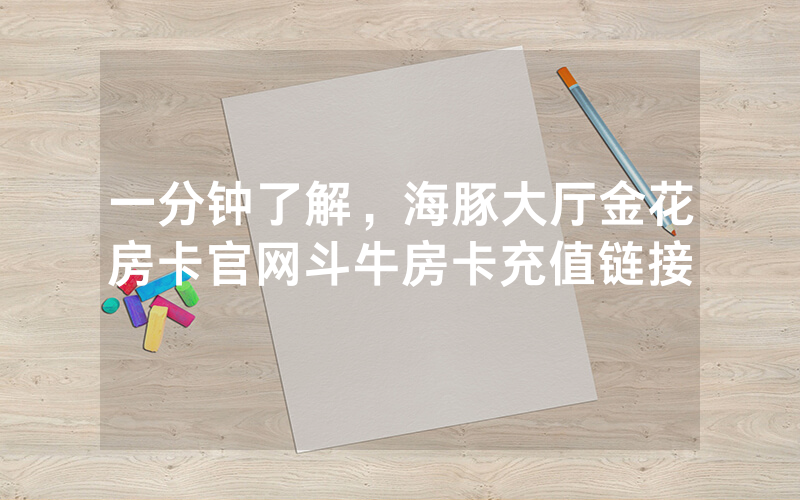 一分钟了解，海豚大厅金花房卡官网斗牛房卡充值链接