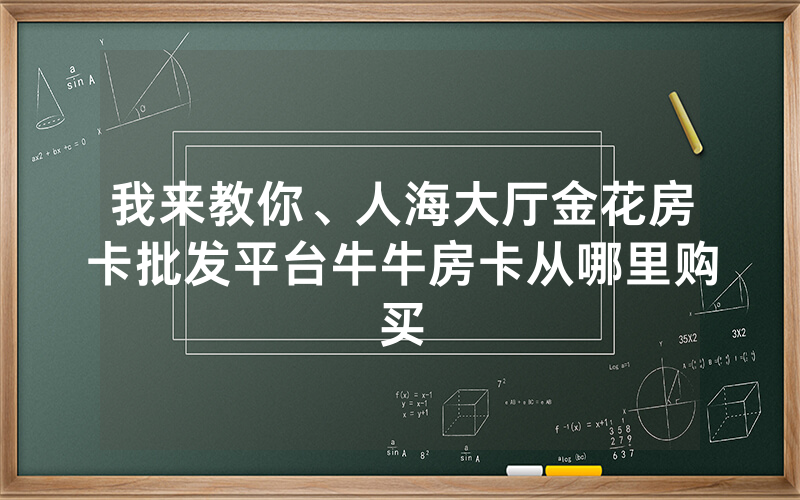 我来教你、人海大厅金花房卡批发平台牛牛房卡从哪里购买