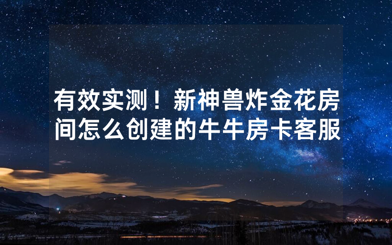 有效实测!新神兽炸金花房间怎么创建的牛牛房卡客服