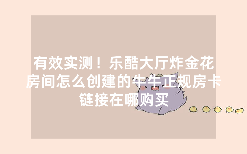 有效实测!乐酷大厅炸金花房间怎么创建的牛牛正规房卡链接在哪购买