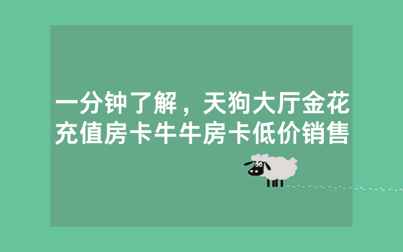 一分钟了解，天狗大厅金花充值房卡牛牛房卡低价销售