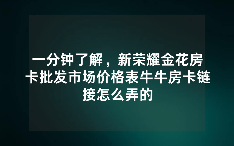 一分钟了解,新荣耀金花房卡批发市场价格表牛牛房卡链接怎么弄的