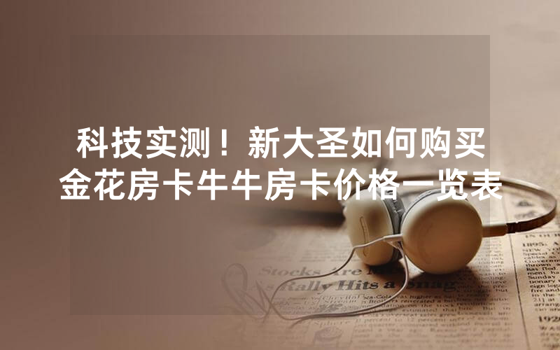 科技实测！新大圣如何购买金花房卡牛牛房卡价格一览表