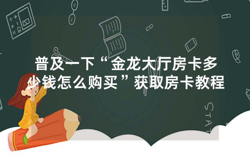 普及一下“金龙大厅房卡多少钱怎么购买”获取房卡教程