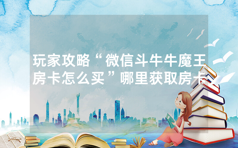 玩家攻略“微信斗牛牛魔王房卡怎么买”哪里获取房卡