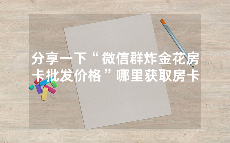 分享一下“微信群炸金花房卡批发价格”哪里获取房卡