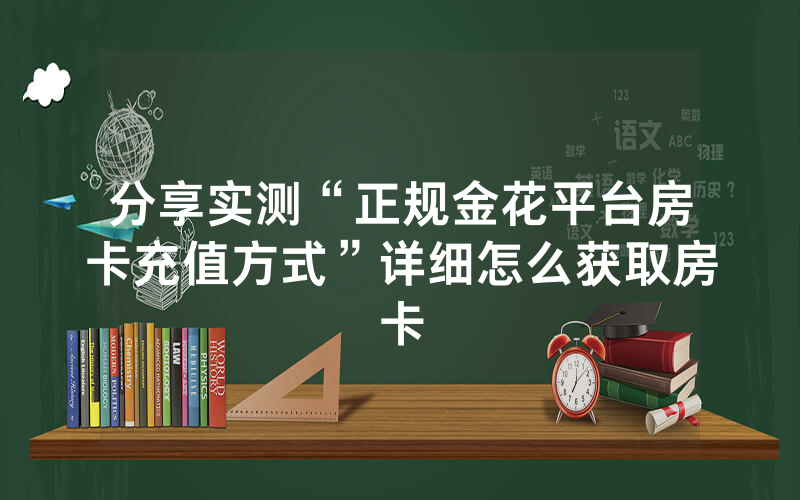 分享实测“正规金花平台房卡充值方式”详细怎么获取房卡