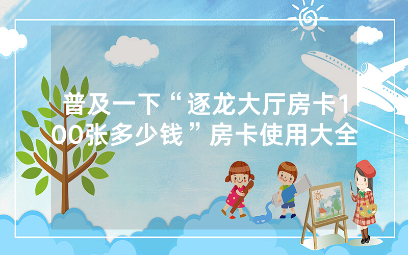 普及一下“逐龙大厅房卡100张多少钱”房卡使用大全