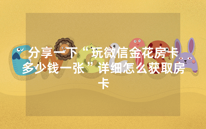 分享一下“玩微信金花房卡多少钱一张”详细怎么获取房卡
