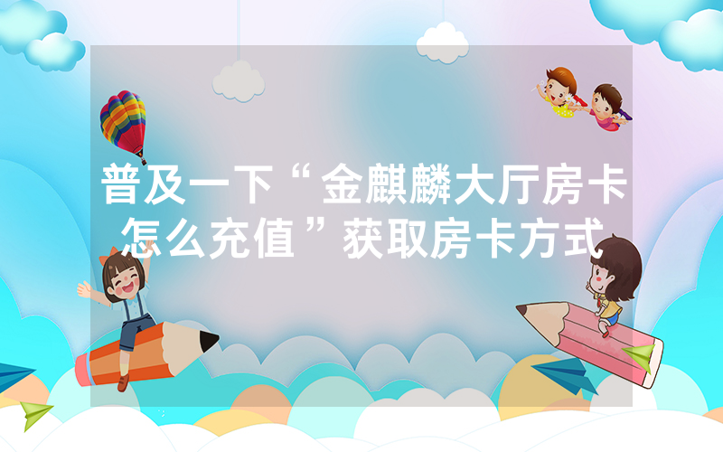 普及一下“金麒麟大厅房卡怎么充值”获取房卡方式
