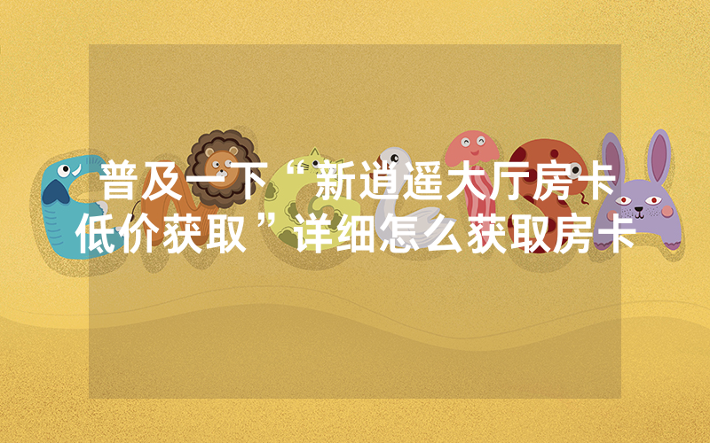 普及一下“新逍遥大厅房卡低价获取”详细怎么获取房卡