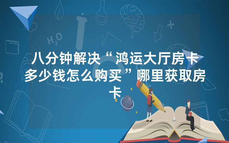 八分钟解决“鸿运大厅房卡多少钱怎么购买”哪里获取房卡
