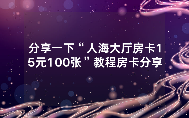 分享一下“人海大厅房卡15元100张”教程房卡分享