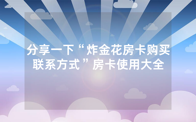 分享一下“炸金花房卡购买联系方式”房卡使用大全