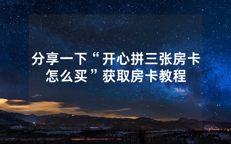 分享一下“开心拼三张房卡怎么买”获取房卡教程