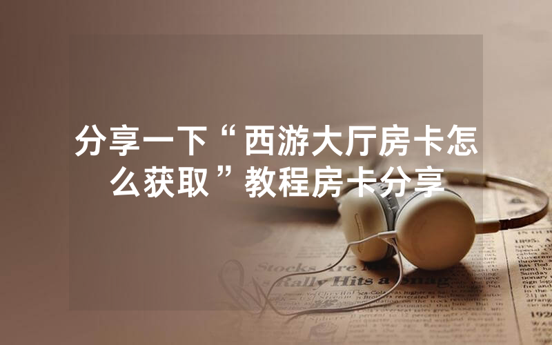 分享一下“西游大厅房卡怎么获取”教程房卡分享
