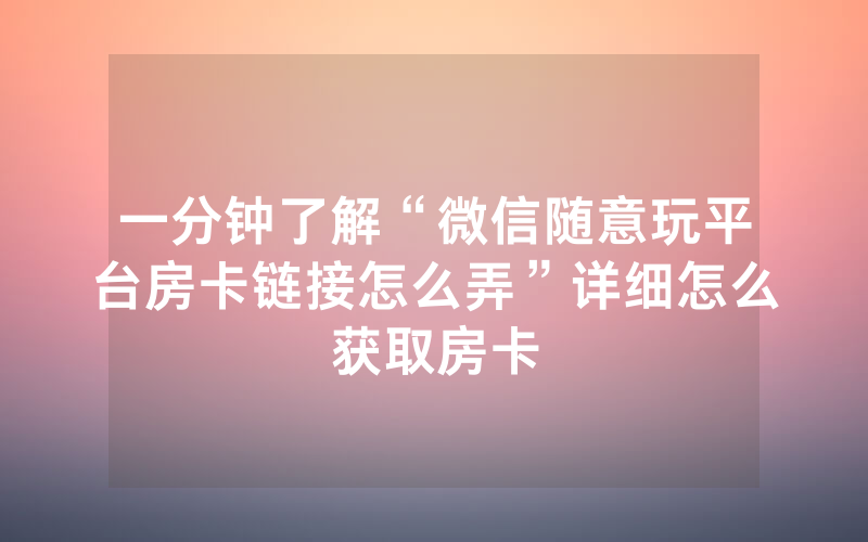 一分钟了解“微信随意玩平台房卡链接怎么弄”详细怎么获取房卡