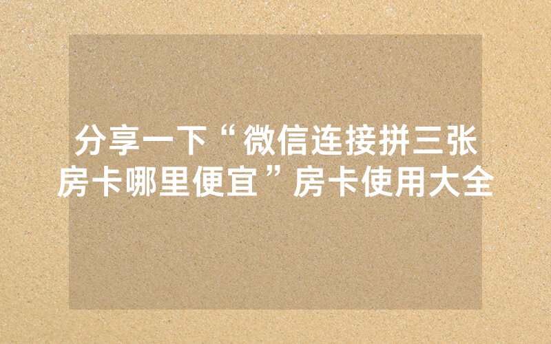 分享一下“微信连接拼三张房卡哪里便宜”房卡使用大全