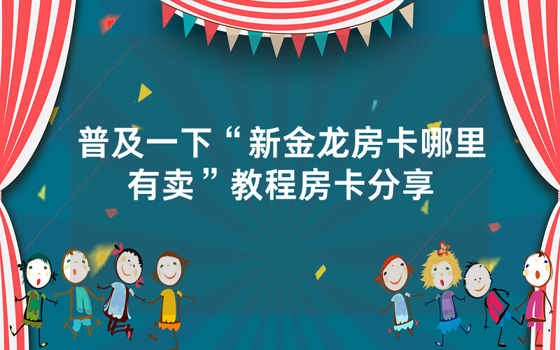 普及一下“新金龙房卡哪里有卖”教程房卡分享