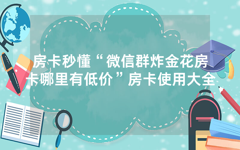 房卡秒懂“微信群炸金花房卡哪里有低价”房卡使用大全