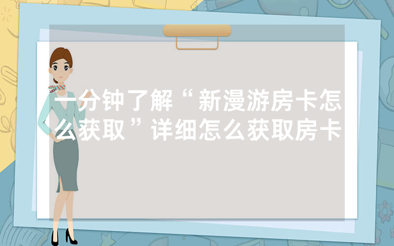 一分钟了解“新漫游房卡怎么获取”详细怎么获取房卡