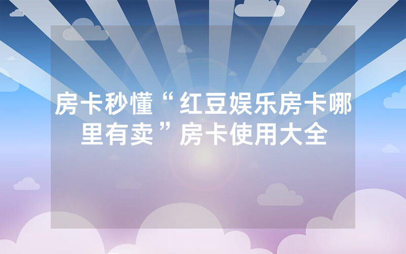 房卡秒懂“红豆娱乐房卡哪里有卖”房卡使用大全