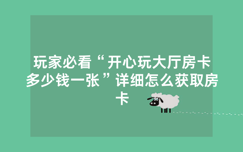 玩家必看“开心玩大厅房卡多少钱一张”详细怎么获取房卡