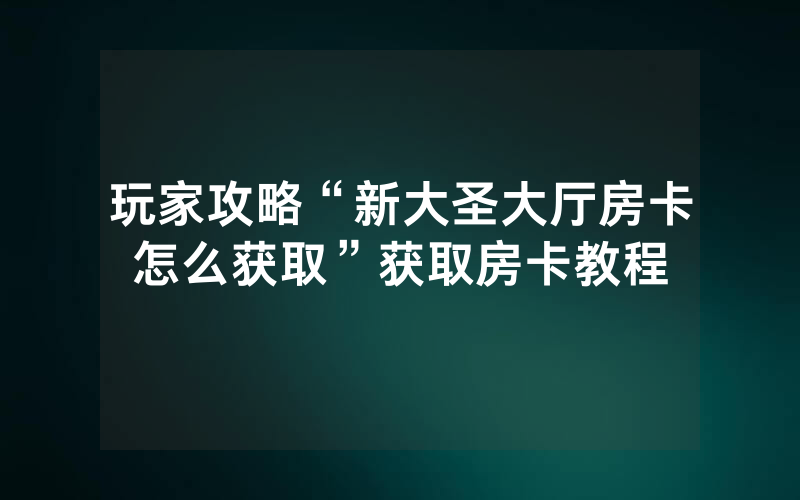 玩家攻略“新大圣大厅房卡怎么获取”获取房卡教程
