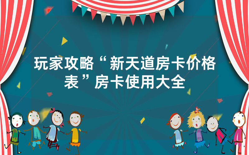 玩家攻略“新天道房卡价格表”房卡使用大全