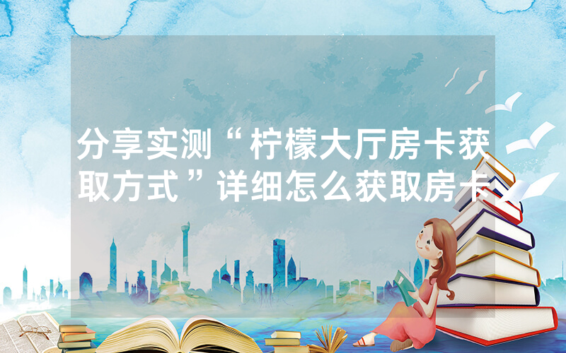 分享实测“柠檬大厅房卡获取方式”详细怎么获取房卡