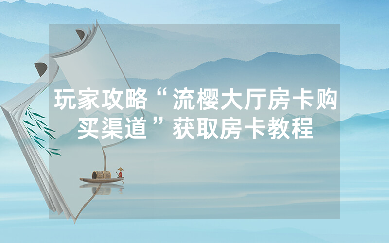 玩家攻略“流樱大厅房卡购买渠道”获取房卡教程