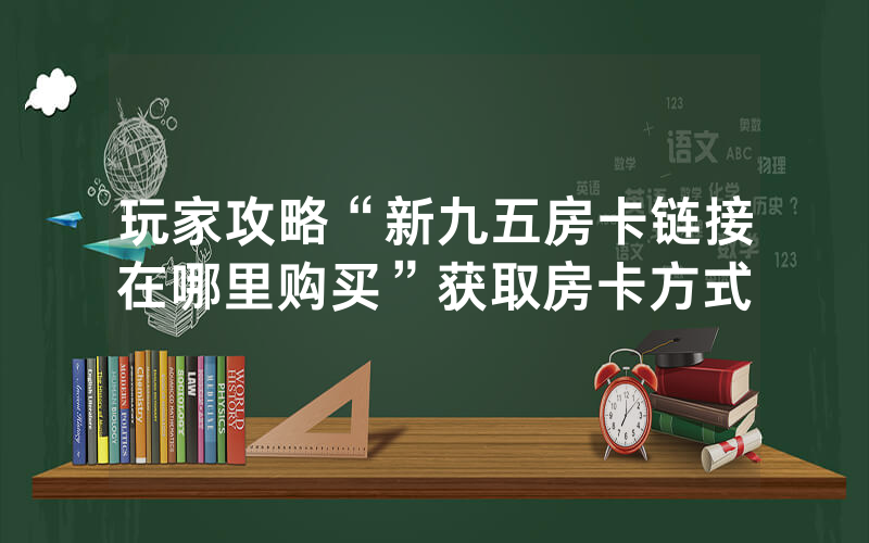 玩家攻略“新九五房卡链接在哪里购买”获取房卡方式