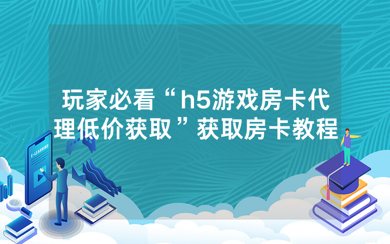 玩家必看“h5游戏房卡代理低价获取”获取房卡教程