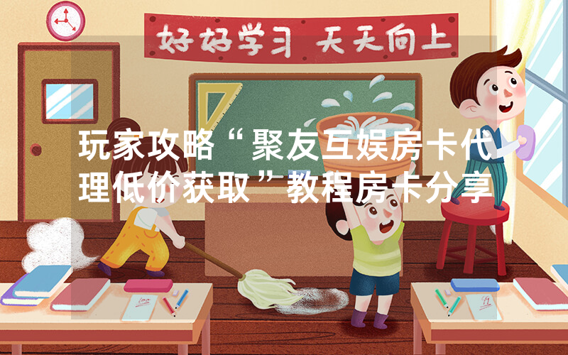玩家攻略“聚友互娱房卡代理低价获取”教程房卡分享