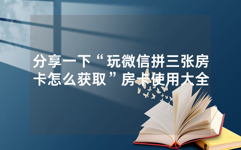 分享一下“玩微信拼三张房卡怎么获取”房卡使用大全