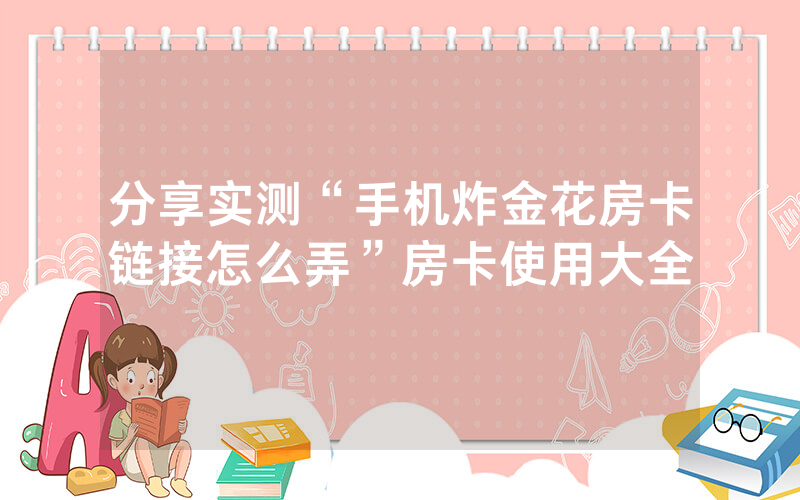分享实测“手机炸金花房卡链接怎么弄”房卡使用大全