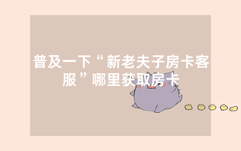 普及一下“新老夫子房卡客服”哪里获取房卡