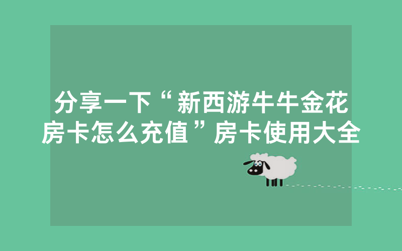 分享一下“新西游牛牛金花房卡怎么充值”房卡使用大全
