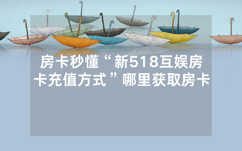 房卡秒懂“新518互娱房卡充值方式”哪里获取房卡