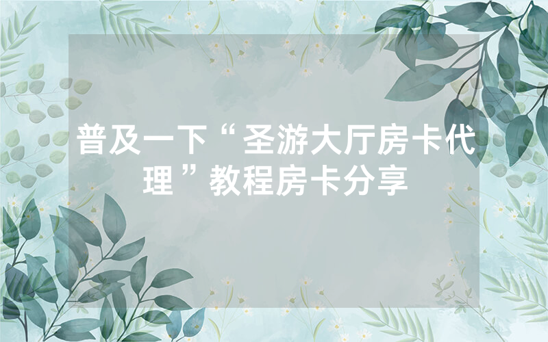 普及一下“圣游大厅房卡代理”教程房卡分享